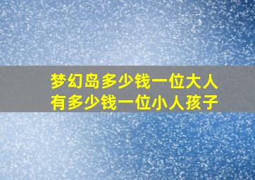 梦幻岛多少钱一位大人有多少钱一位小人孩子