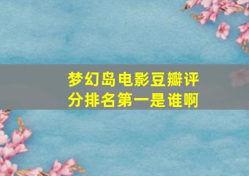 梦幻岛电影豆瓣评分排名第一是谁啊