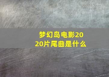 梦幻岛电影2020片尾曲是什么