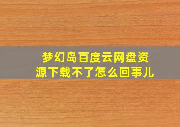 梦幻岛百度云网盘资源下载不了怎么回事儿