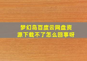 梦幻岛百度云网盘资源下载不了怎么回事呀