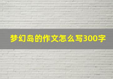 梦幻岛的作文怎么写300字