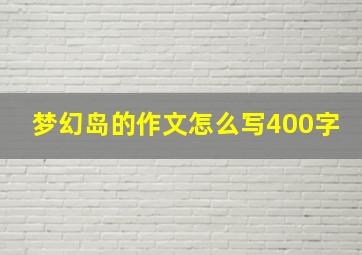 梦幻岛的作文怎么写400字