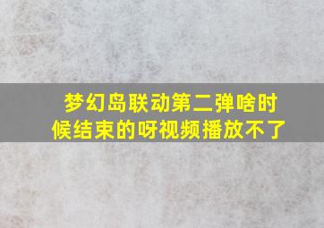 梦幻岛联动第二弹啥时候结束的呀视频播放不了