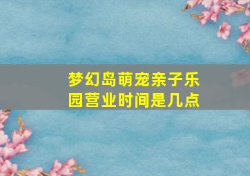 梦幻岛萌宠亲子乐园营业时间是几点