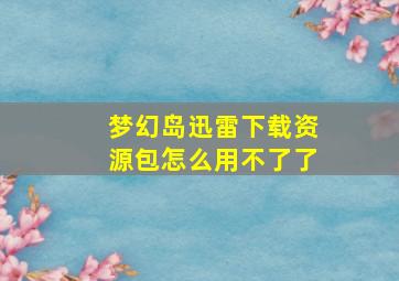 梦幻岛迅雷下载资源包怎么用不了了