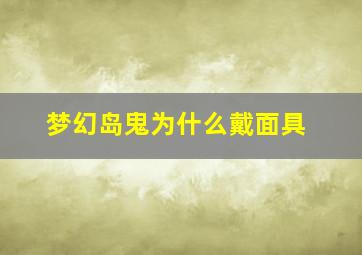 梦幻岛鬼为什么戴面具