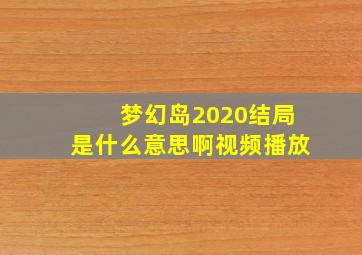 梦幻岛2020结局是什么意思啊视频播放