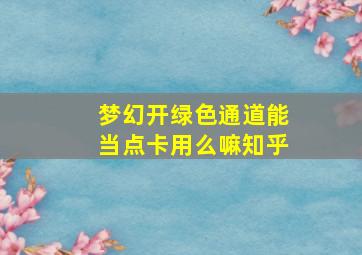 梦幻开绿色通道能当点卡用么嘛知乎