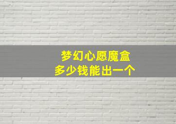 梦幻心愿魔盒多少钱能出一个