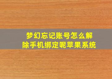 梦幻忘记账号怎么解除手机绑定呢苹果系统