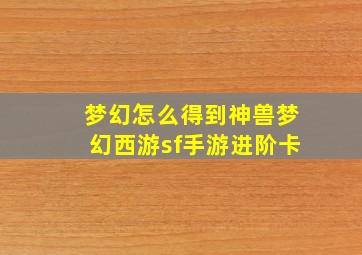 梦幻怎么得到神兽梦幻西游sf手游进阶卡