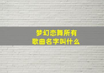 梦幻恋舞所有歌曲名字叫什么