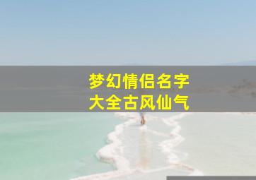 梦幻情侣名字大全古风仙气