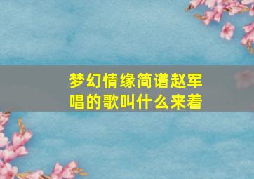 梦幻情缘简谱赵军唱的歌叫什么来着