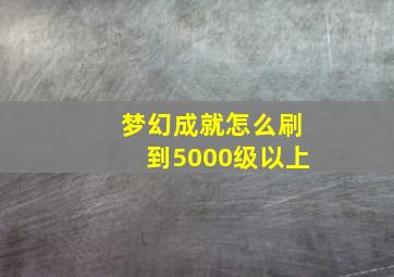 梦幻成就怎么刷到5000级以上