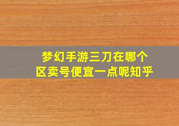 梦幻手游三刀在哪个区卖号便宜一点呢知乎