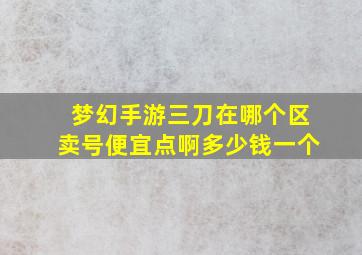 梦幻手游三刀在哪个区卖号便宜点啊多少钱一个