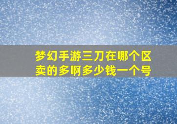 梦幻手游三刀在哪个区卖的多啊多少钱一个号