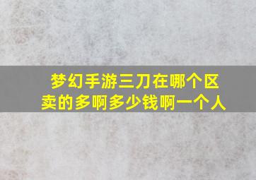 梦幻手游三刀在哪个区卖的多啊多少钱啊一个人