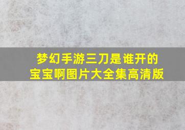 梦幻手游三刀是谁开的宝宝啊图片大全集高清版