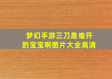 梦幻手游三刀是谁开的宝宝啊图片大全高清