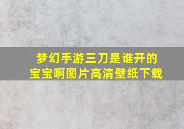 梦幻手游三刀是谁开的宝宝啊图片高清壁纸下载