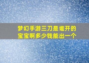 梦幻手游三刀是谁开的宝宝啊多少钱能出一个