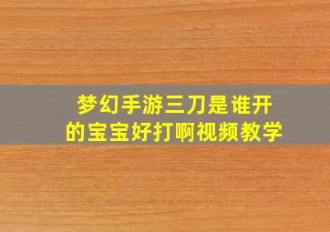 梦幻手游三刀是谁开的宝宝好打啊视频教学