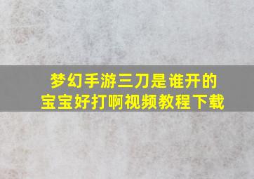 梦幻手游三刀是谁开的宝宝好打啊视频教程下载