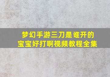 梦幻手游三刀是谁开的宝宝好打啊视频教程全集