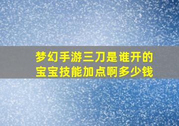 梦幻手游三刀是谁开的宝宝技能加点啊多少钱