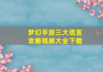 梦幻手游三大谎言攻略视频大全下载