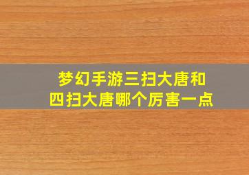 梦幻手游三扫大唐和四扫大唐哪个厉害一点