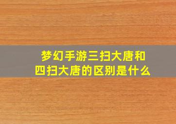 梦幻手游三扫大唐和四扫大唐的区别是什么