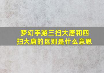 梦幻手游三扫大唐和四扫大唐的区别是什么意思