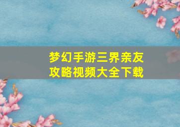 梦幻手游三界亲友攻略视频大全下载