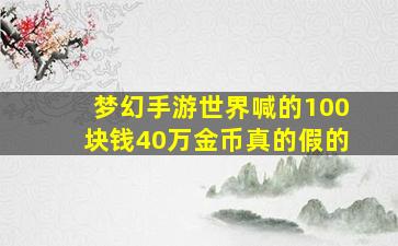 梦幻手游世界喊的100块钱40万金币真的假的