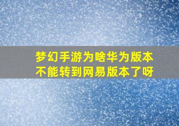 梦幻手游为啥华为版本不能转到网易版本了呀