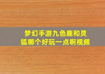 梦幻手游九色鹿和灵狐哪个好玩一点啊视频