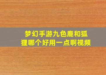 梦幻手游九色鹿和狐狸哪个好用一点啊视频