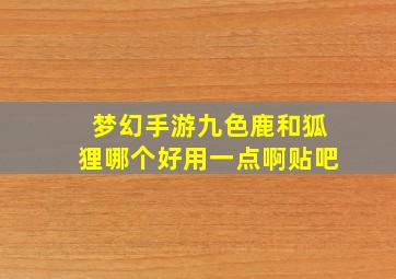 梦幻手游九色鹿和狐狸哪个好用一点啊贴吧