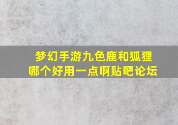 梦幻手游九色鹿和狐狸哪个好用一点啊贴吧论坛