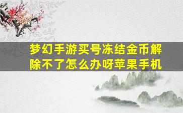 梦幻手游买号冻结金币解除不了怎么办呀苹果手机