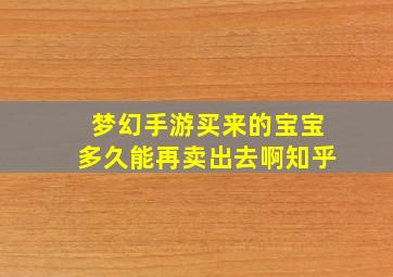 梦幻手游买来的宝宝多久能再卖出去啊知乎