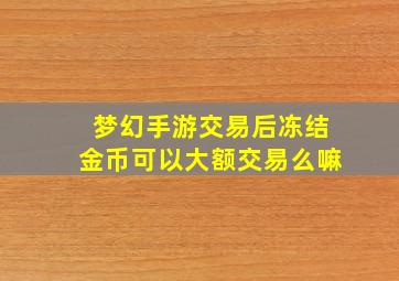 梦幻手游交易后冻结金币可以大额交易么嘛