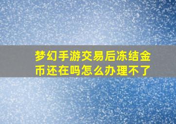 梦幻手游交易后冻结金币还在吗怎么办理不了