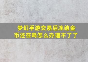 梦幻手游交易后冻结金币还在吗怎么办理不了了