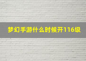 梦幻手游什么时候开116级