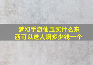 梦幻手游仙玉买什么东西可以送人啊多少钱一个